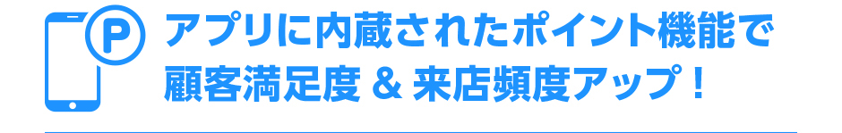 アプリ内に内蔵されたポイント機能で顧客満足度・来店頻度アップ